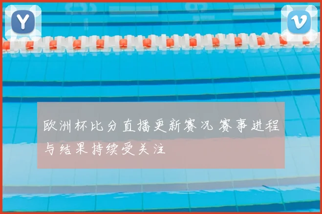 欧洲杯比分直播更新赛况 赛事进程与结果持续受关注