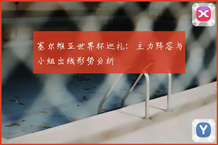 塞尔维亚世界杯巡礼：主力阵容与小组出线形势分析