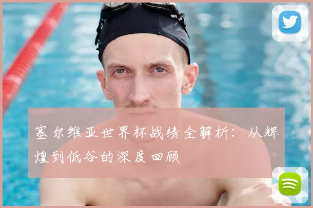 塞尔维亚世界杯战绩全解析：从辉煌到低谷的深度回顾