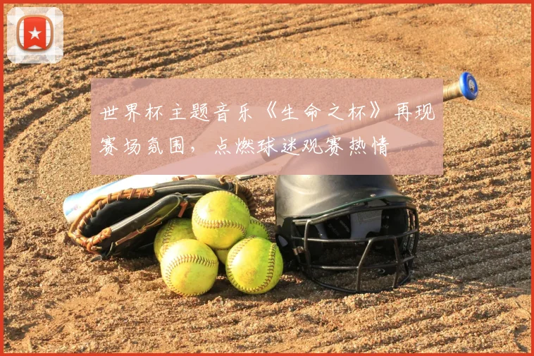 世界杯主题音乐《生命之杯》再现赛场氛围，点燃球迷观赛热情