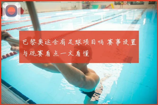巴黎奥运会有足球项目吗 赛事设置与观赛看点一文看懂