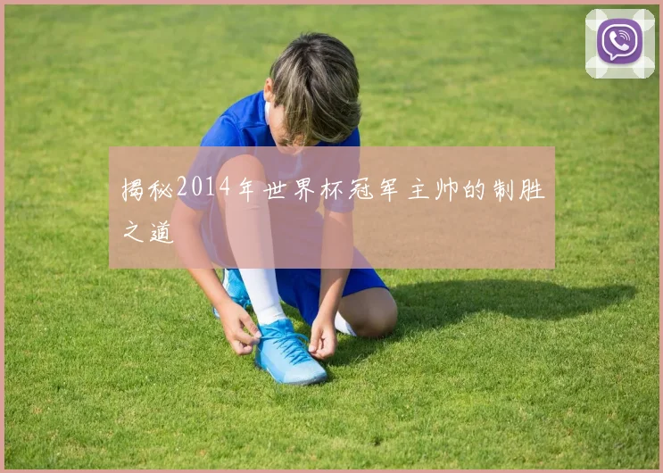 揭秘2014年世界杯冠军主帅的制胜之道