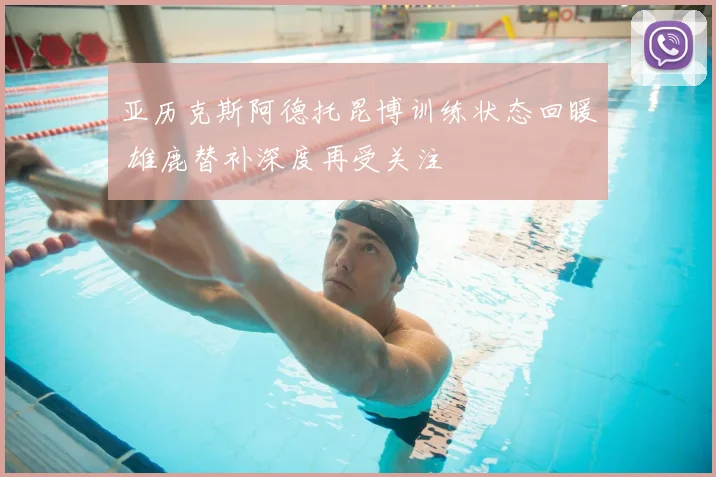 亚历克斯阿德托昆博训练状态回暖 雄鹿替补深度再受关注