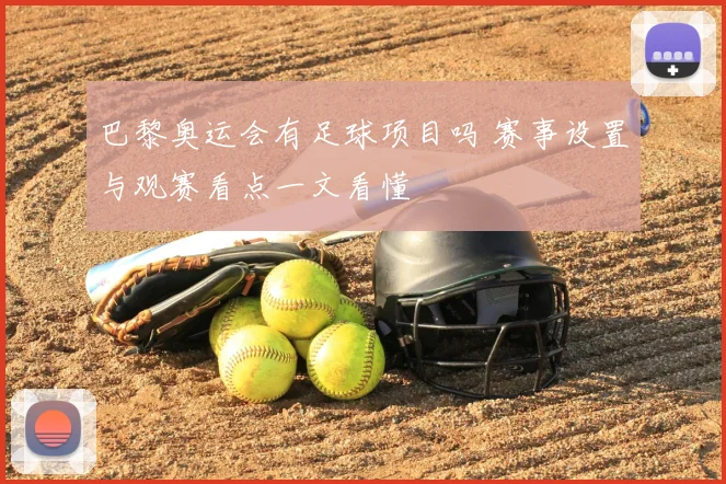 巴黎奥运会有足球项目吗 赛事设置与观赛看点一文看懂