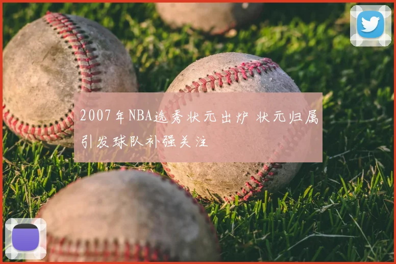 2007年NBA选秀状元出炉 状元归属引发球队补强关注