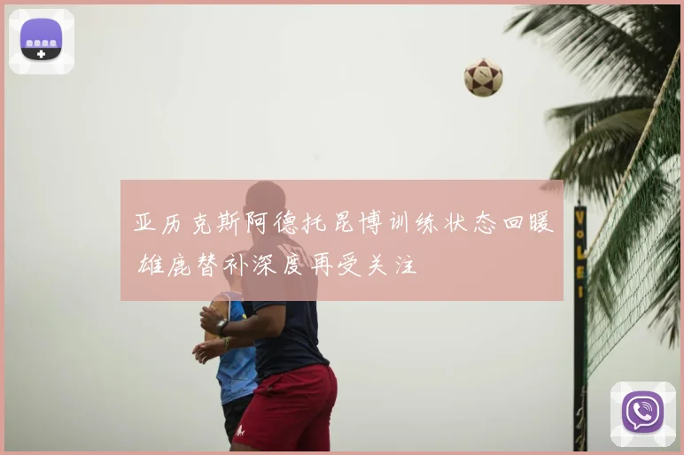 亚历克斯阿德托昆博训练状态回暖 雄鹿替补深度再受关注