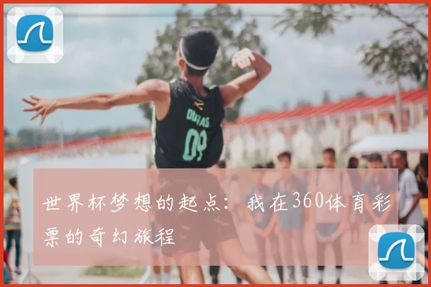 世界杯梦想的起点:我在360体育彩票的奇幻旅程