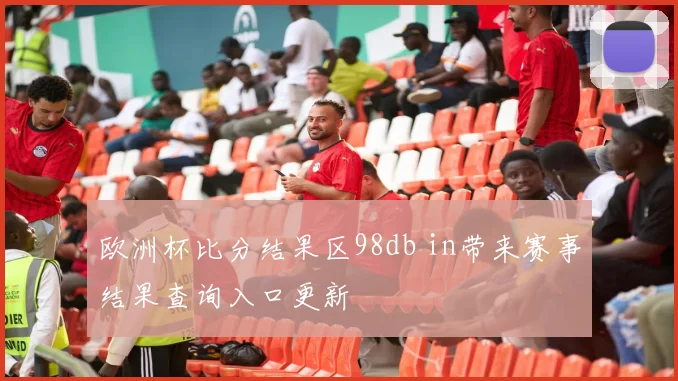 欧洲杯比分结果区98db in带来赛事结果查询入口更新
