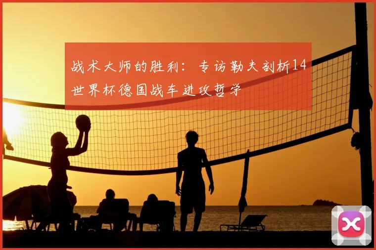 战术大师的胜利:专访勒夫剖析14世界杯德国战车进攻哲学