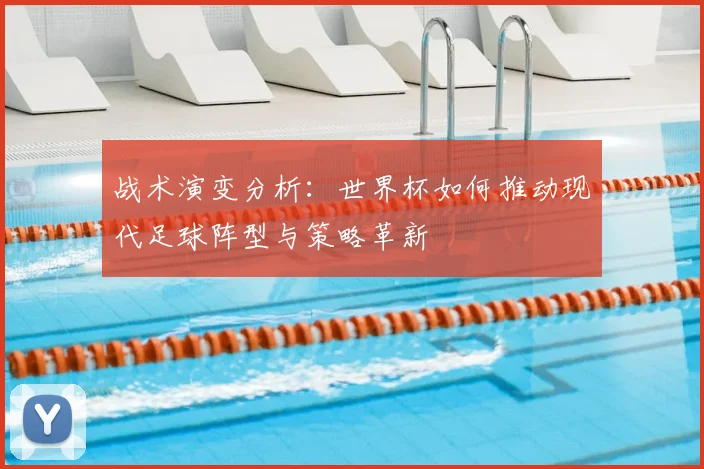 战术演变分析:世界杯如何推动现代足球阵型与策略革新