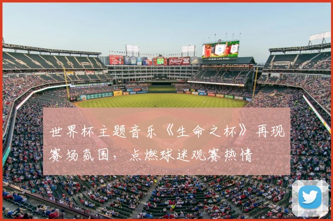 世界杯主题音乐《生命之杯》再现赛场氛围,点燃球迷观赛热情