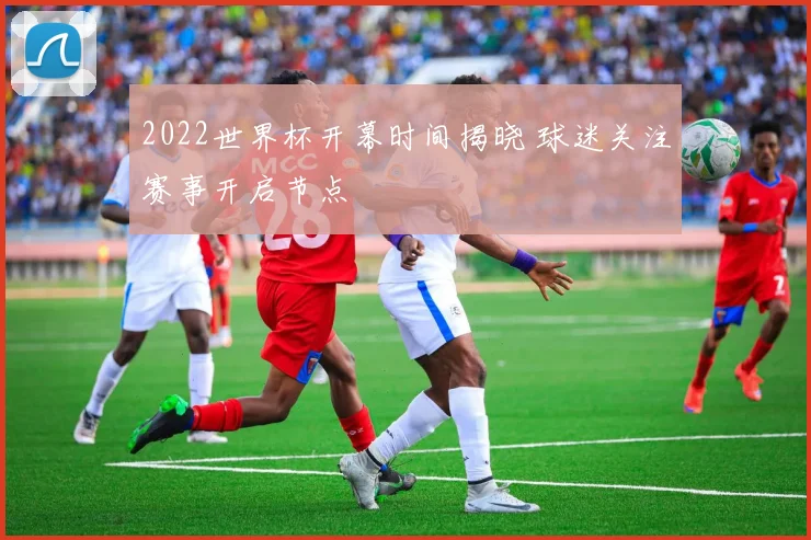2022世界杯开幕时间揭晓 球迷关注赛事开启节点