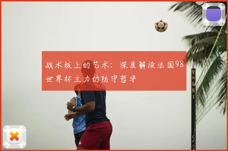 战术板上的艺术:深度解读法国98世界杯主力的防守哲学