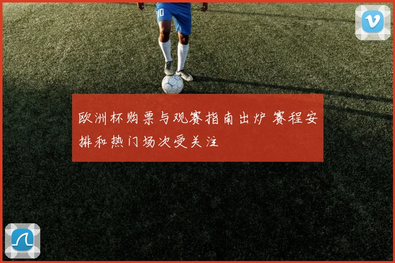 欧洲杯购票与观赛指南出炉 赛程安排和热门场次受关注